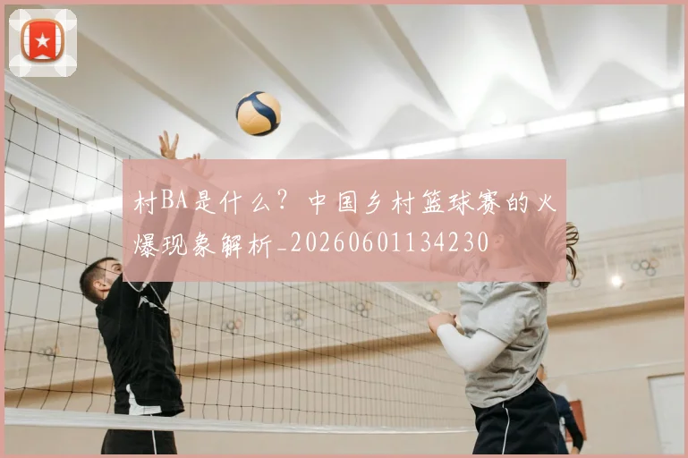 村BA是什么?中国乡村篮球赛的火爆现象解析_20260601134230