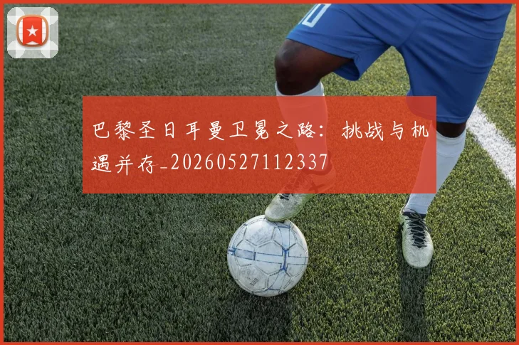 巴黎圣日耳曼卫冕之路：挑战与机遇并存_20260527112337