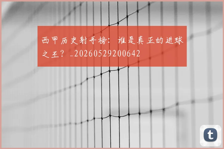西甲历史射手榜：谁是真正的进球之王？_20260529200642