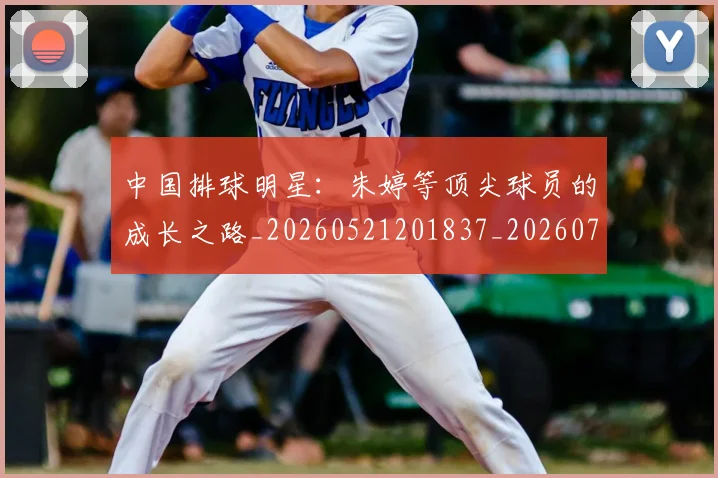 中国排球明星：朱婷等顶尖球员的成长之路_20260521201837_20260702202550_20260717234402