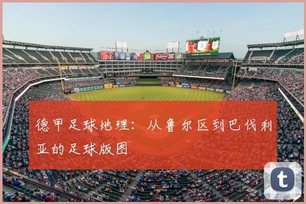 德甲足球地理:从鲁尔区到巴伐利亚的足球版图