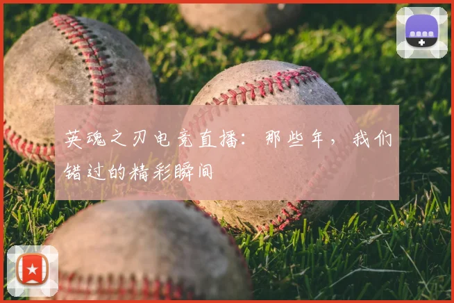 英魂之刃电竞直播:那些年,我们错过的精彩瞬间