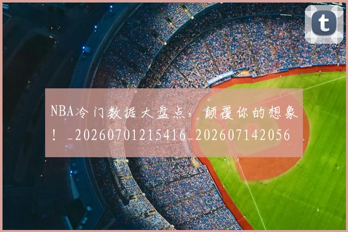 NBA冷门数据大盘点,颠覆你的想象!_20260701215416_20260714205631