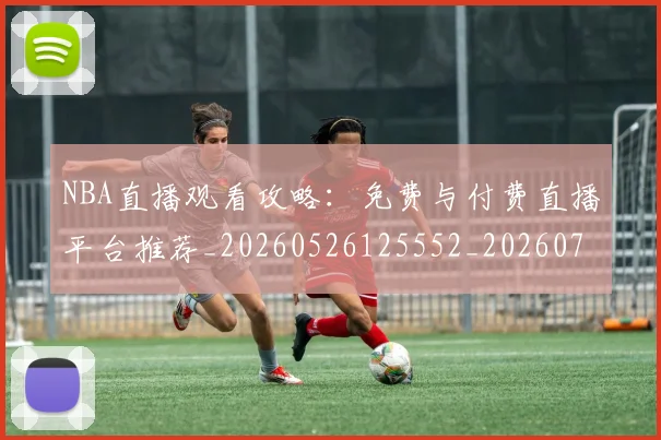 NBA直播观看攻略：免费与付费直播平台推荐_20260526125552_20260714214311