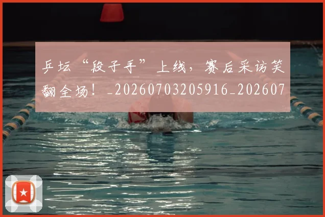 乒坛“段子手”上线，赛后采访笑翻全场！_20260703205916_20260716191752