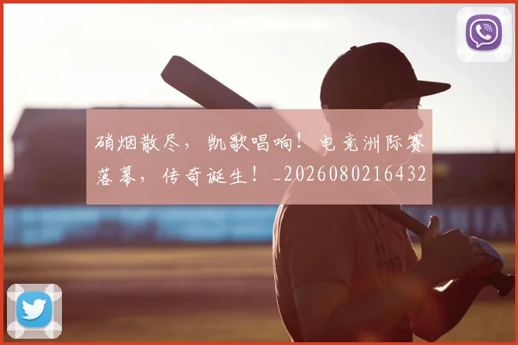 硝烟散尽，凯歌唱响！电竞洲际赛落幕，传奇诞生！_20260802164328