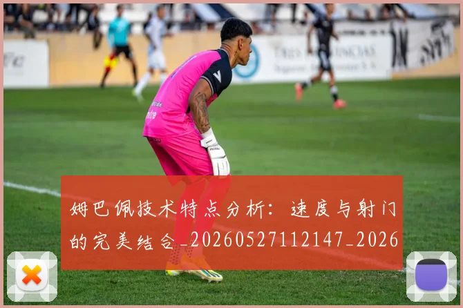姆巴佩技术特点分析：速度与射门的完美结合_20260527112147_20260703231646
