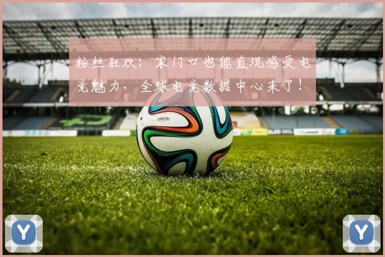 粉丝狂欢：家门口也能直观感受电竞魅力，全球电竞数据中心来了！