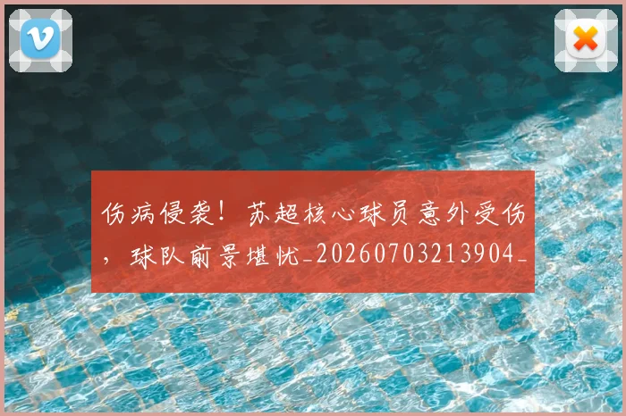 伤病侵袭!苏超核心球员意外受伤,球队前景堪忧_20260703213904_20260718003254