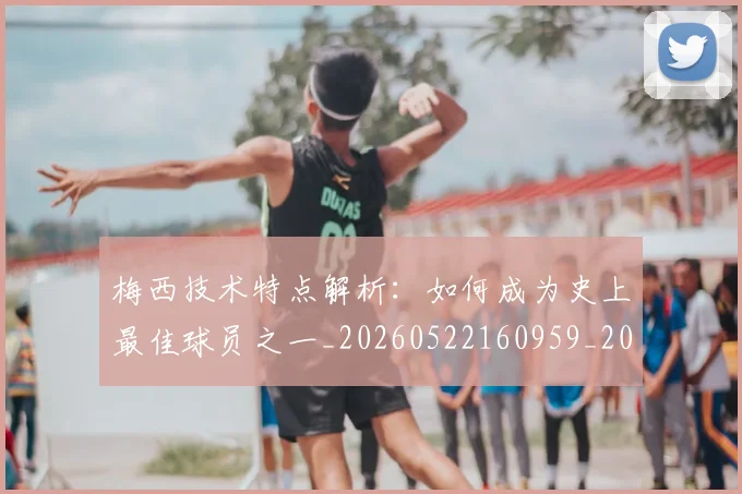 梅西技术特点解析：如何成为史上最佳球员之一_20260522160959_20260707144525