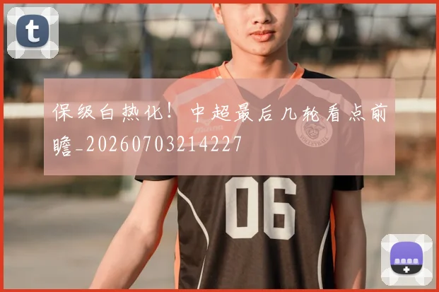 保级白热化！中超最后几轮看点前瞻_20260703214227