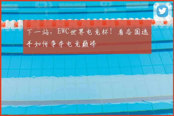 下一站，EWC世界电竞杯！看各国选手如何争夺电竞巅峰