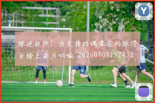 球迷狂热！为支持的偶像在网球得分榜上奋力呐喊_20260708192433