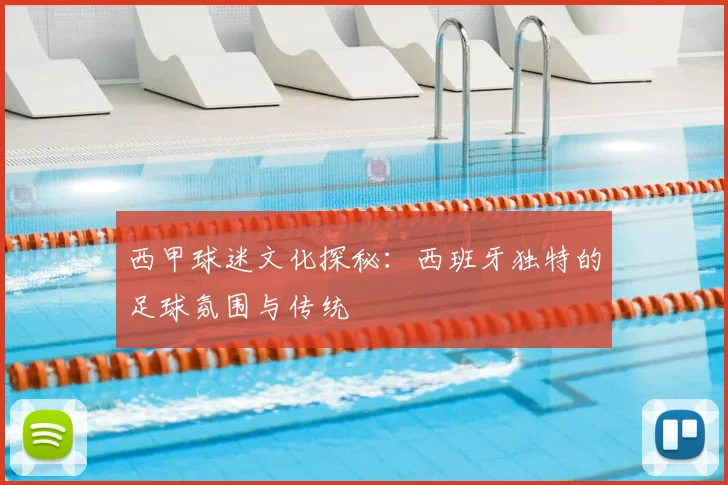 西甲球迷文化探秘:西班牙独特的足球氛围与传统