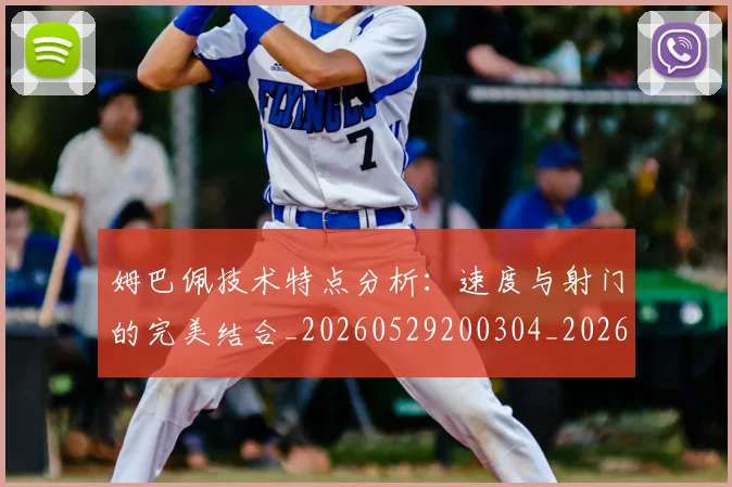 姆巴佩技术特点分析：速度与射门的完美结合_20260529200304_20260703231649