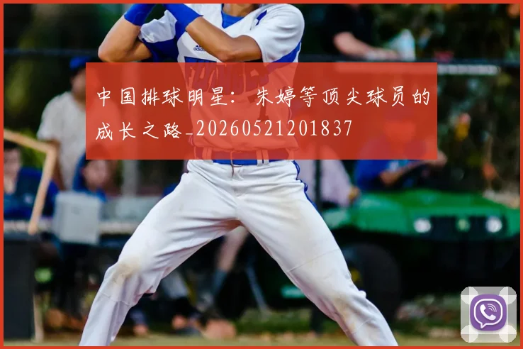 中国排球明星:朱婷等顶尖球员的成长之路_20260521201837
