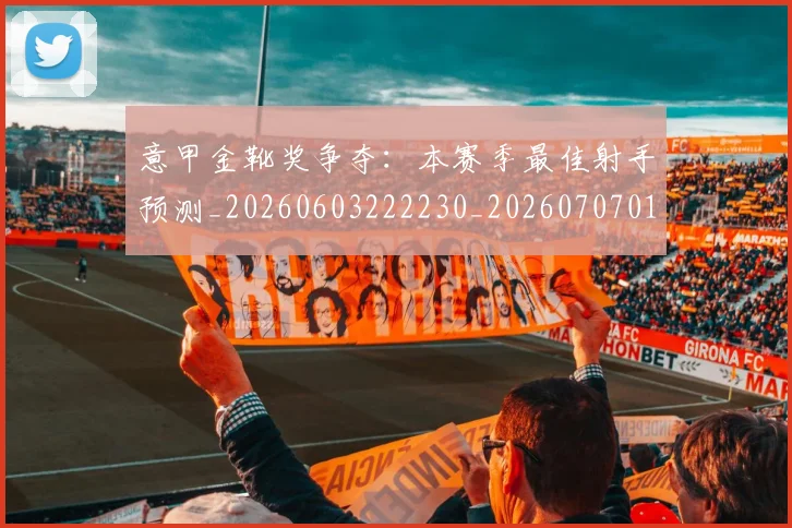 意甲金靴奖争夺：本赛季最佳射手预测_20260603222230_20260707013149