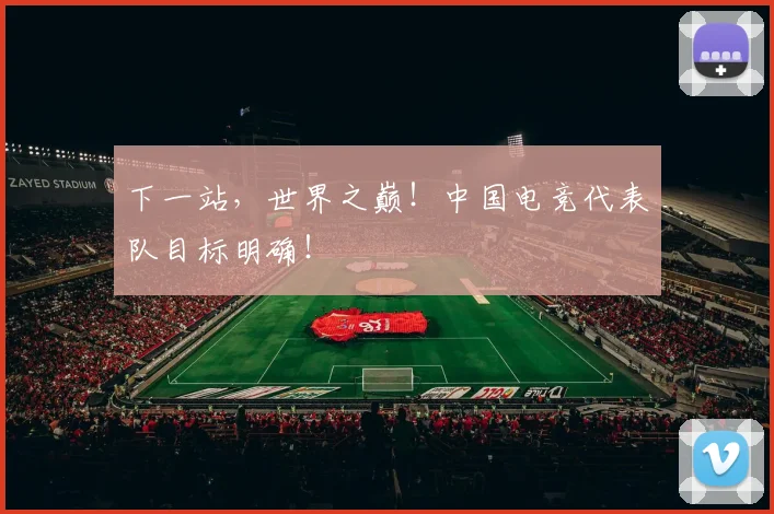 下一站，世界之巅！中国电竞代表队目标明确！