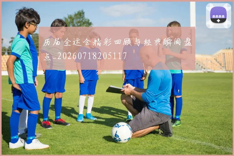 历届全运会精彩回顾与经典瞬间盘点_20260718205117