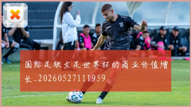 国际足联女足世界杯的商业价值增长_20260527111959