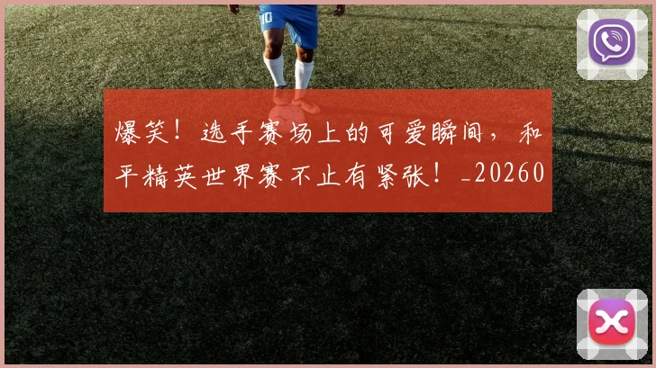 爆笑!选手赛场上的可爱瞬间,和平精英世界赛不止有紧张!_20260708191133_20260802155651