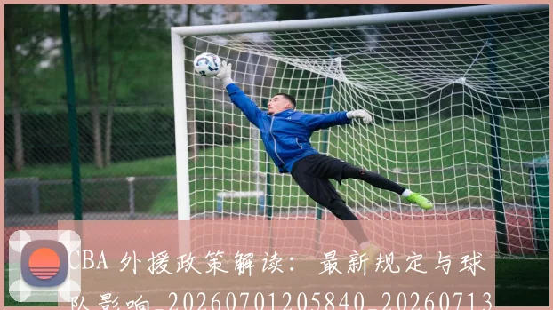 CBA 外援政策解读：最新规定与球队影响_20260701205840_20260713214126