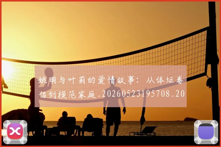 姚明与叶莉的爱情故事:从体坛眷侣到模范家庭_20260523195708_20260720191252