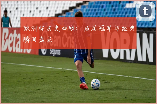 欧洲杯历史回顾：历届冠军与经典瞬间盘点