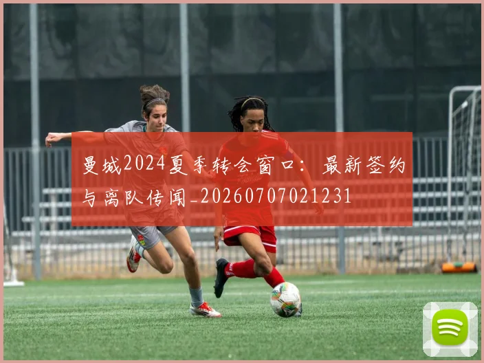 曼城2024夏季转会窗口：最新签约与离队传闻_20260707021231