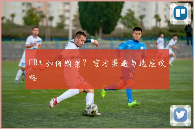 CBA 如何购票？官方渠道与选座攻略