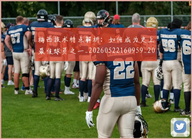 梅西技术特点解析：如何成为史上最佳球员之一_20260522160959_20260731181426