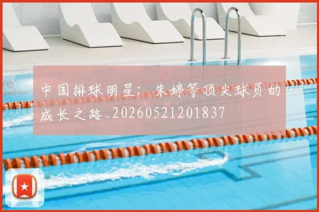 中国排球明星：朱婷等顶尖球员的成长之路_20260521201837