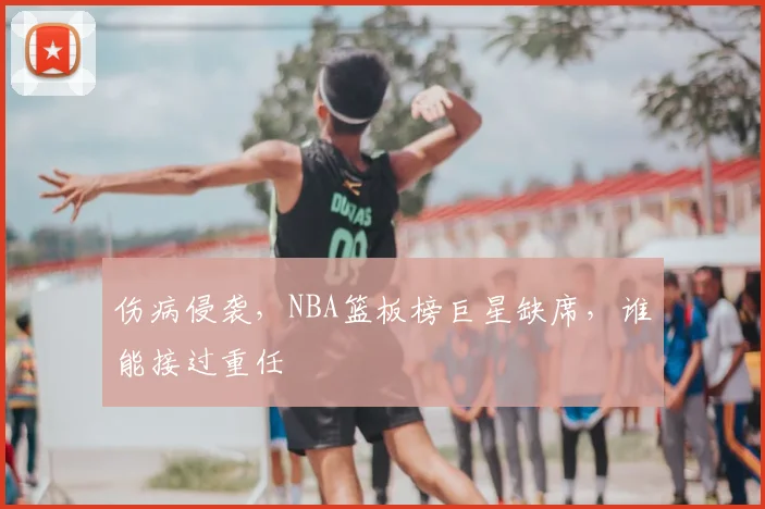伤病侵袭，NBA篮板榜巨星缺席，谁能接过重任