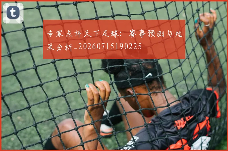 专家点评天下足球：赛事预测与结果分析_20260715190225