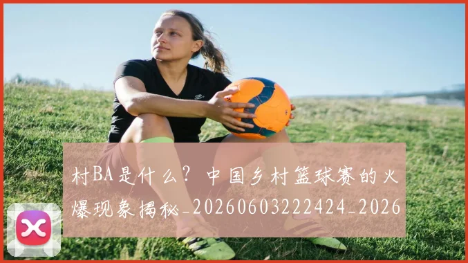 村BA是什么？中国乡村篮球赛的火爆现象揭秘_20260603222424_20260707022129