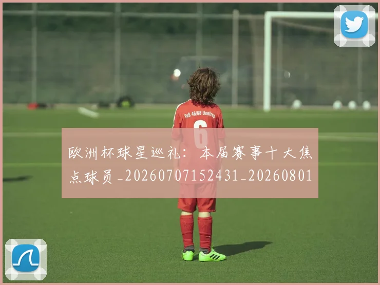 欧洲杯球星巡礼：本届赛事十大焦点球员_20260707152431_20260801170043
