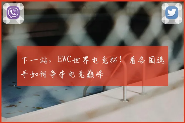 下一站,EWC世界电竞杯!看各国选手如何争夺电竞巅峰