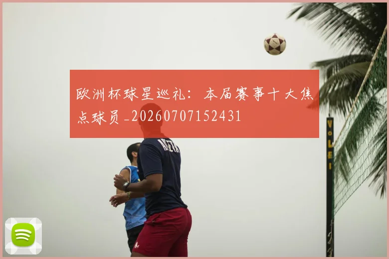 欧洲杯球星巡礼:本届赛事十大焦点球员_20260707152431