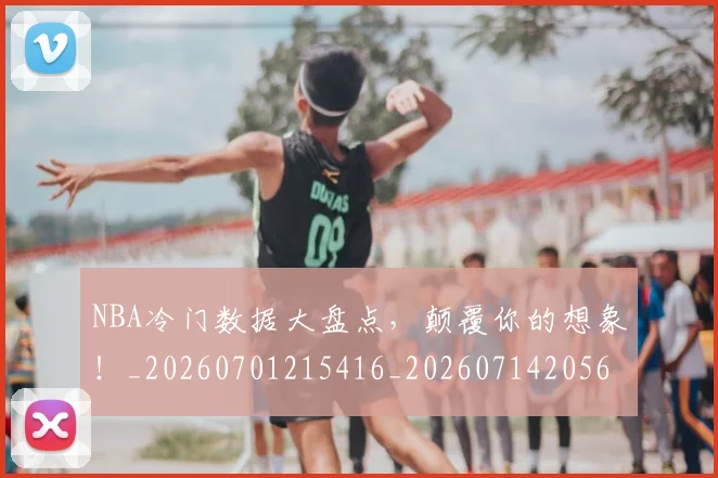 NBA冷门数据大盘点，颠覆你的想象！_20260701215416_20260714205631