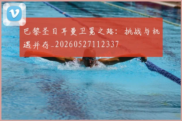 巴黎圣日耳曼卫冕之路:挑战与机遇并存_20260527112337