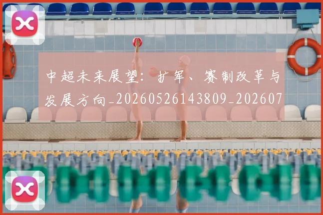 中超未来展望：扩军、赛制改革与发展方向_20260526143809_20260703204604