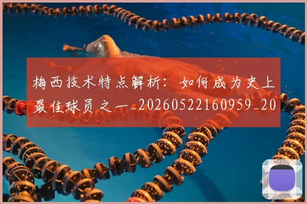 梅西技术特点解析:如何成为史上最佳球员之一_20260522160959_20260731181426