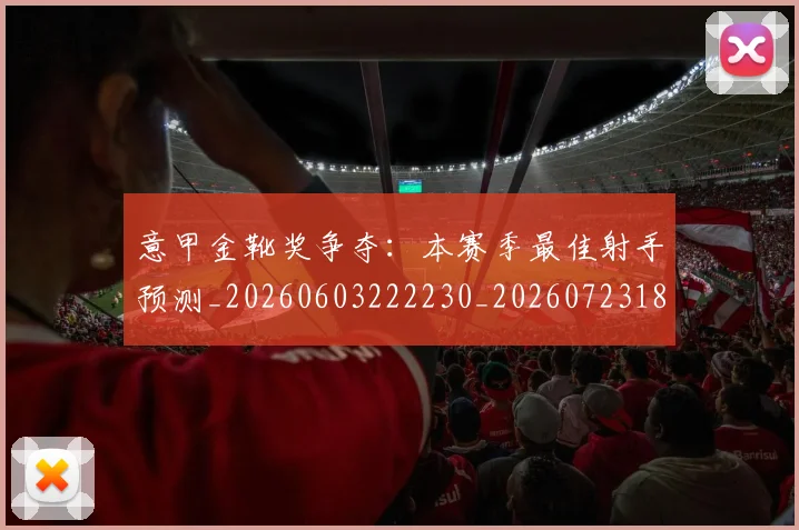 意甲金靴奖争夺:本赛季最佳射手预测_20260603222230_20260723181136
