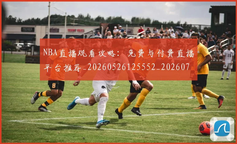 NBA直播观看攻略：免费与付费直播平台推荐_20260526125552_20260702171231
