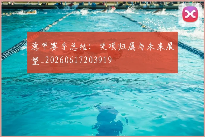 意甲赛季总结:奖项归属与未来展望_20260617203919