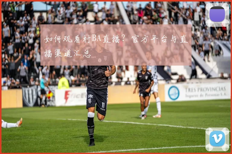 如何观看村BA直播？官方平台与直播渠道汇总