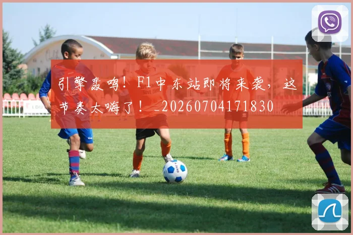 引擎轰鸣！F1中东站即将来袭，这节奏太嗨了！_20260704171830