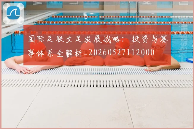 国际足联女足发展战略:投资与赛事体系全解析_20260527112000