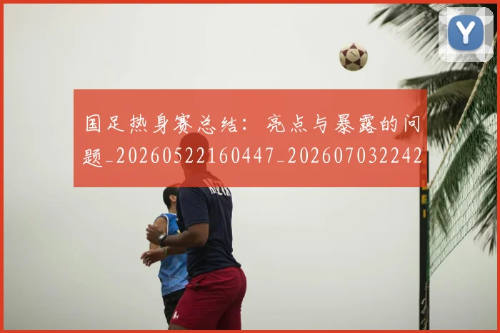 国足热身赛总结：亮点与暴露的问题_20260522160447_20260703224240