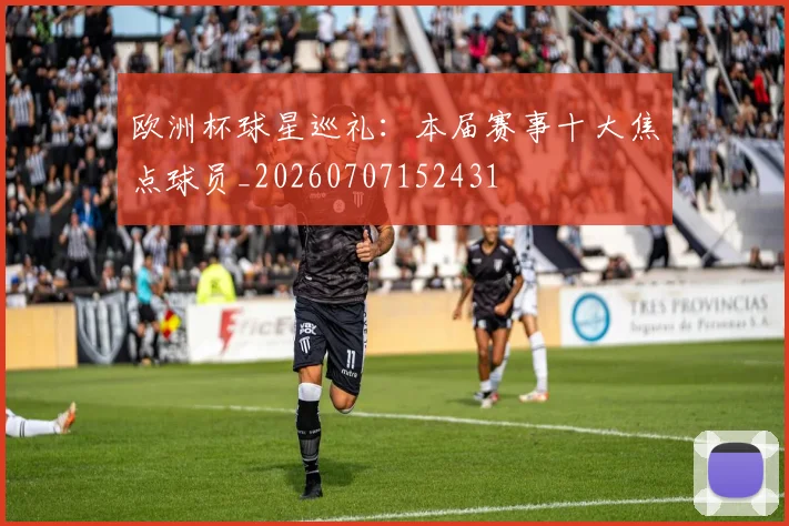 欧洲杯球星巡礼：本届赛事十大焦点球员_20260707152431
